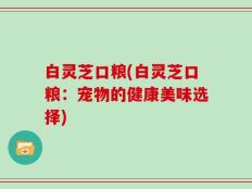 白灵芝口粮(白灵芝口粮：宠物的健康美味选择)