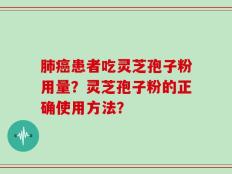 肺癌患者吃灵芝孢子粉用量？灵芝孢子粉的正确使用方法？