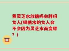 煮灵芝水放糖吗会胖吗女人(喝糖水的女人会不会因为灵芝水而变胖？)