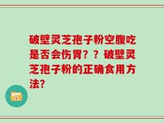 破壁灵芝孢子粉空腹吃是否会伤胃？？破壁灵芝孢子粉的正确食用方法？