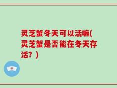 灵芝蟹冬天可以活嘛(灵芝蟹是否能在冬天存活？)