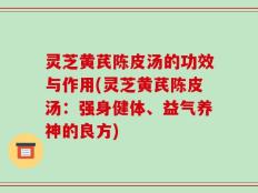 灵芝黄芪陈皮汤的功效与作用(灵芝黄芪陈皮汤：强身健体、益气养神的良方)