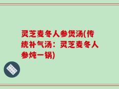 灵芝麦冬人参煲汤(传统补气汤：灵芝麦冬人参炖一锅)