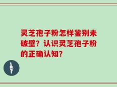 灵芝孢子粉怎样鉴别未破壁？认识灵芝孢子粉的正确认知？