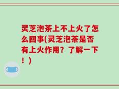 灵芝泡茶上不上火了怎么回事(灵芝泡茶是否有上火作用？了解一下！)