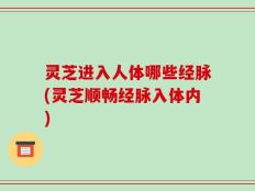 灵芝进入人体哪些经脉(灵芝顺畅经脉入体内)
