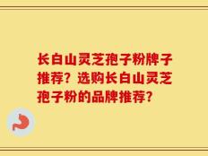 长白山灵芝孢子粉牌子推荐？选购长白山灵芝孢子粉的品牌推荐？