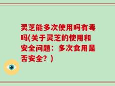 灵芝能多次使用吗有毒吗(关于灵芝的使用和安全问题：多次食用是否安全？)