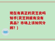 现在有真正的灵芝卖吗知乎(灵芝到底有没有真品？市场上该如何分辨？)