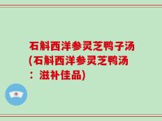 石斛西洋参灵芝鸭子汤(石斛西洋参灵芝鸭汤：滋补佳品)