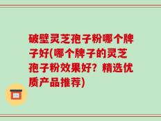 破壁灵芝孢子粉哪个牌子好(哪个牌子的灵芝孢子粉效果好？精选优质产品推荐)