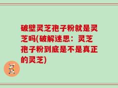 破壁灵芝孢子粉就是灵芝吗(破解迷思：灵芝孢子粉到底是不是真正的灵芝)