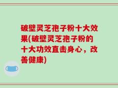 破壁灵芝孢子粉十大效果(破壁灵芝孢子粉的十大功效直击身心，改善健康)