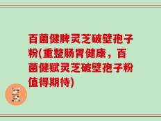 百菌健脾灵芝破壁孢子粉(重整肠胃健康，百菌健赋灵芝破壁孢子粉值得期待)