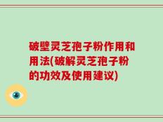 破壁灵芝孢子粉作用和用法(破解灵芝孢子粉的功效及使用建议)