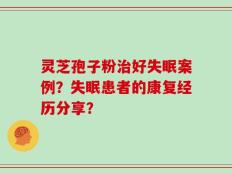 灵芝孢子粉治好失眠案例？失眠患者的康复经历分享？