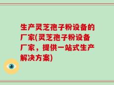 生产灵芝孢子粉设备的厂家(灵芝孢子粉设备厂家，提供一站式生产解决方案)