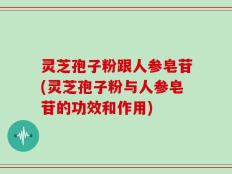 灵芝孢子粉跟人参皂苷(灵芝孢子粉与人参皂苷的功效和作用)