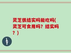 灵芝很结实吗能吃吗(灵芝可食用吗？结实吗？)