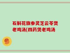 石斛花旗参灵芝云苓煲老鸡汤(四药煲老鸡汤