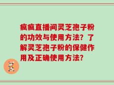 疯疯直播间灵芝孢子粉的功效与使用方法？了解灵芝孢子粉的保健作用及正确使用方法？
