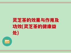灵芝茶的效果与作用及功效(灵芝茶的健康益处)