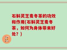 石斛灵芝麦冬茶的功效和作用(石斛灵芝麦冬茶，如何为身体带来好处？)