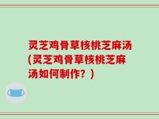 灵芝鸡骨草核桃芝麻汤(灵芝鸡骨草核桃芝麻汤如何制作？)