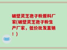 破壁灵芝孢子粉原料厂家(破壁灵芝孢子粉生产厂家，低价批发直销！)