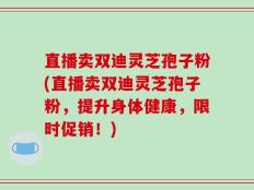 直播卖双迪灵芝孢子粉(直播卖双迪灵芝孢子粉，提升身体健康，限时促销！)