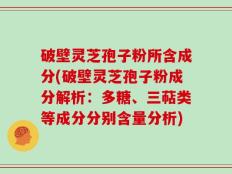 破壁灵芝孢子粉所含成分(破壁灵芝孢子粉成分解析：多糖、三萜类等成分分别含量分析)