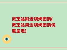 灵芝站附近烧烤团购(灵芝站周边烧烤团购优惠呈现)