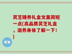 灵芝臻养礼盒文案简短一点(高品质灵芝礼盒，滋养身体了解一下！)