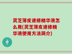 灵芝薄皮速修精华液怎么用(灵芝薄皮速修精华液使用方法简介)