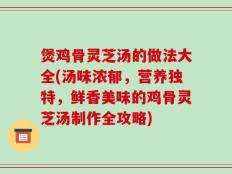煲鸡骨灵芝汤的做法大全(汤味浓郁，营养独特，鲜香美味的鸡骨灵芝汤制作全攻略)