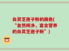 白灵芝孢子粉的颜色(“自然纯净，富含营养的白灵芝孢子粉”)