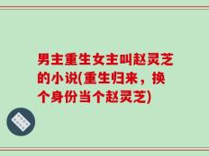 男主重生女主叫赵灵芝的小说(重生归来，换个身份当个赵灵芝)