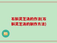 石斛灵芝汤的作法(石斛灵芝汤的制作方法)