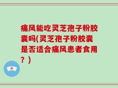 痛风能吃灵芝孢子粉胶囊吗(灵芝孢子粉胶囊是否适合痛风患者食用？)