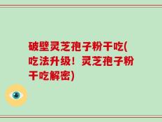 破壁灵芝孢子粉干吃(吃法升级！灵芝孢子粉干吃解密)