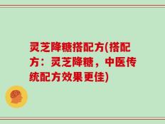 灵芝降糖搭配方(搭配方：灵芝降糖，中医传统配方效果更佳)