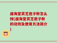 盛海堂灵芝孢子粉怎么样(盛海堂灵芝孢子粉的功效及使用方法简介)