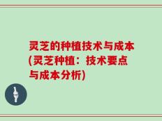 灵芝的种植技术与成本(灵芝种植：技术要点与成本分析)