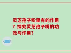 灵芝孢子粉里有的作用？探究灵芝孢子粉的功效与作用？