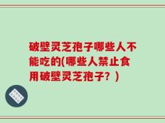 破壁灵芝孢子哪些人不能吃的(哪些人禁止食用破壁灵芝孢子？)