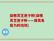 益根灵芝孢子粉(益根灵芝孢子粉——提高免疫力的功效)