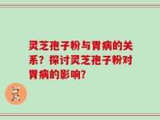 灵芝孢子粉与胃病的关系？探讨灵芝孢子粉对胃病的影响？