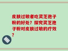皮肤过敏者吃灵芝孢子粉的好处？探究灵芝孢子粉对皮肤过敏的疗效？
