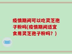 疫情期间可以吃灵芝孢子粉吗(疫情期间适宜食用灵芝孢子粉吗？)