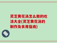灵芝黄花汤怎么做的吃法大全(灵芝黄花汤的制作及食用指南)